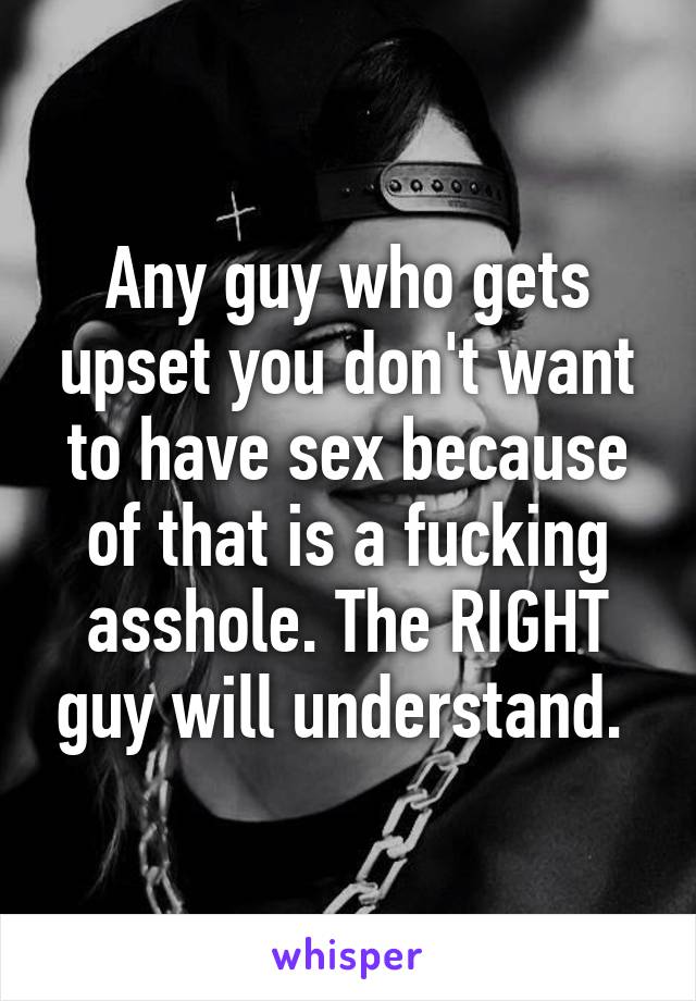 Any guy who gets upset you don't want to have sex because of that is a fucking asshole. The RIGHT guy will understand. 