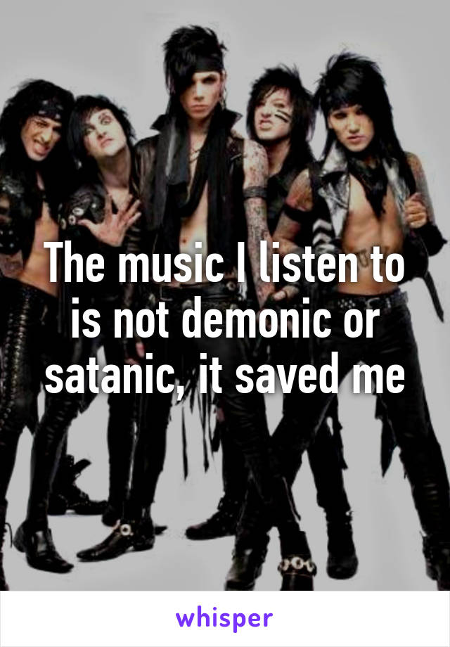 The music I listen to is not demonic or satanic, it saved me