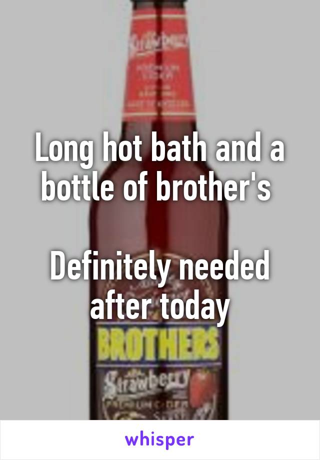 Long hot bath and a bottle of brother's 

Definitely needed after today