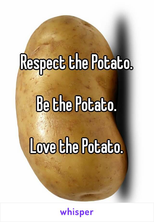 Respect the Potato.

Be the Potato.

Love the Potato.