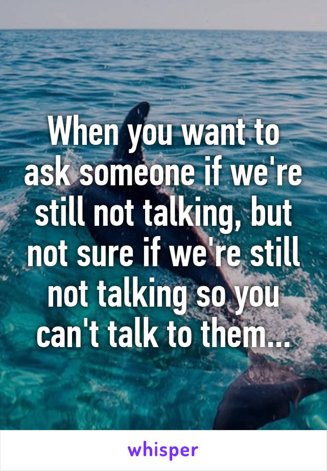 When you want to ask someone if we're still not talking, but not sure if we're still not talking so you can't talk to them...