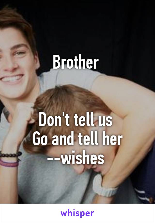 Brother 


Don't tell us 
Go and tell her --wishes 
