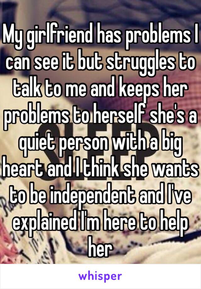 My girlfriend has problems I can see it but struggles to talk to me and keeps her problems to herself she's a quiet person with a big heart and I think she wants to be independent and I've explained I'm here to help her 