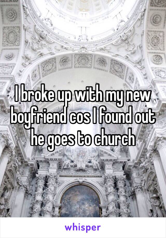 I broke up with my new boyfriend cos I found out he goes to church