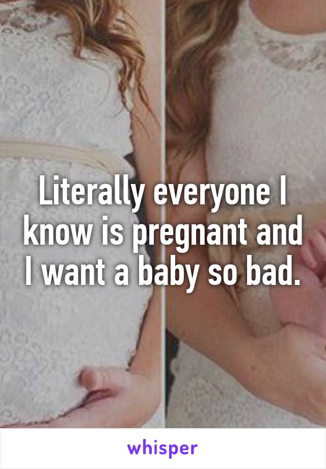 Literally everyone I know is pregnant and I want a baby so bad.