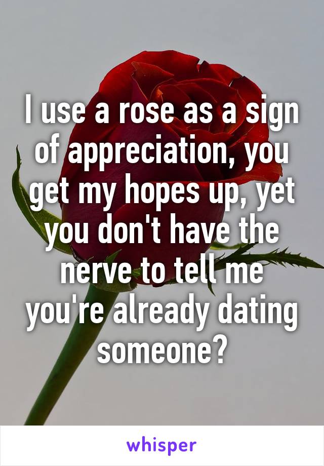 I use a rose as a sign of appreciation, you get my hopes up, yet you don't have the nerve to tell me you're already dating someone?