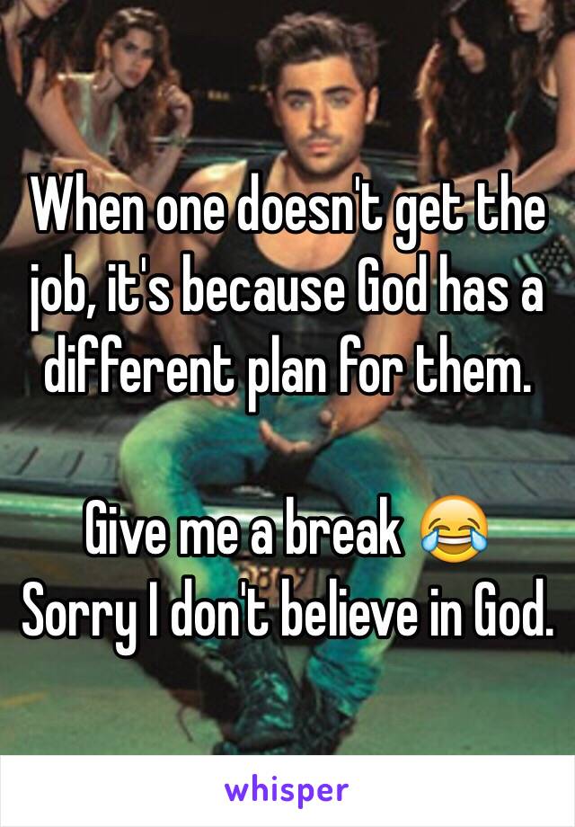 When one doesn't get the job, it's because God has a different plan for them. 

Give me a break 😂
Sorry I don't believe in God. 