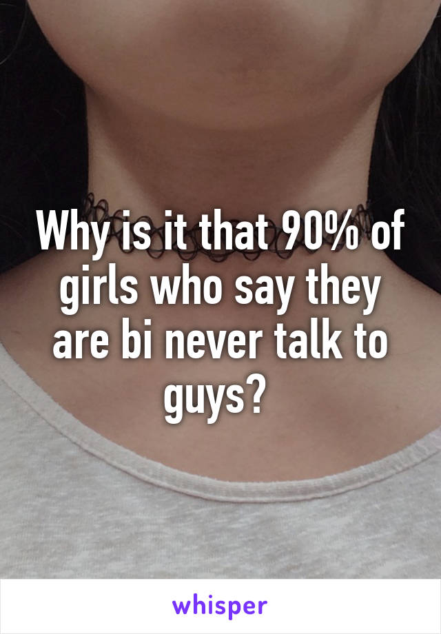 Why is it that 90% of girls who say they are bi never talk to guys? 