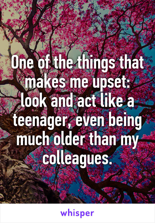 One of the things that makes me upset: look and act like a teenager, even being much older than my colleagues.