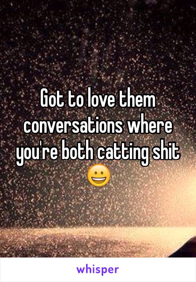 Got to love them conversations where you're both catting shit 😀