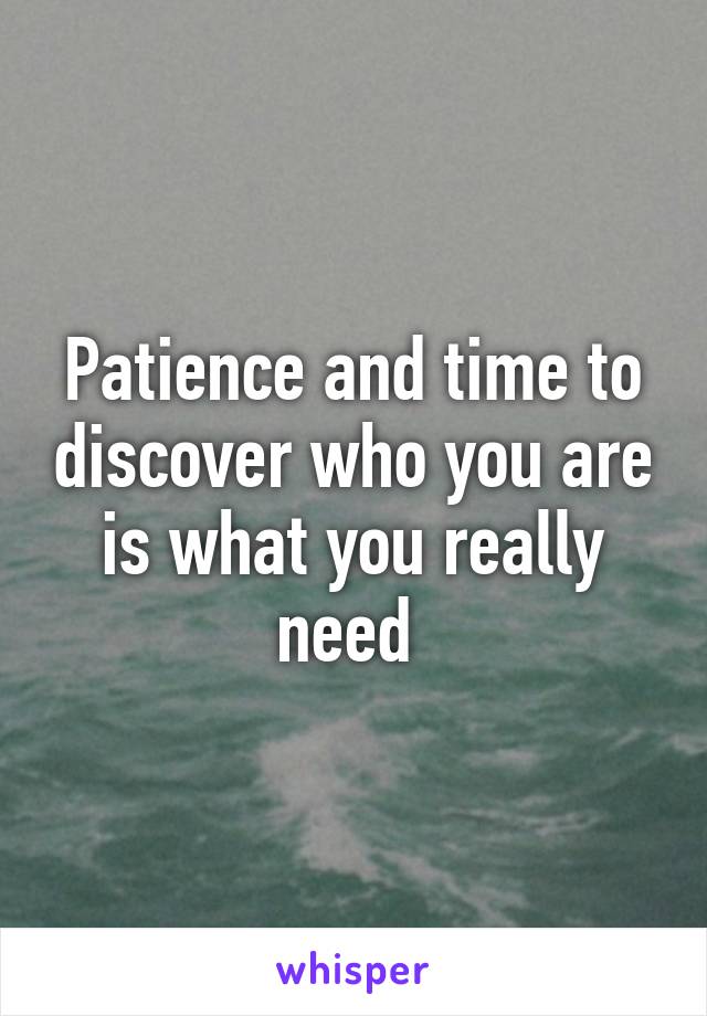 Patience and time to discover who you are is what you really need 