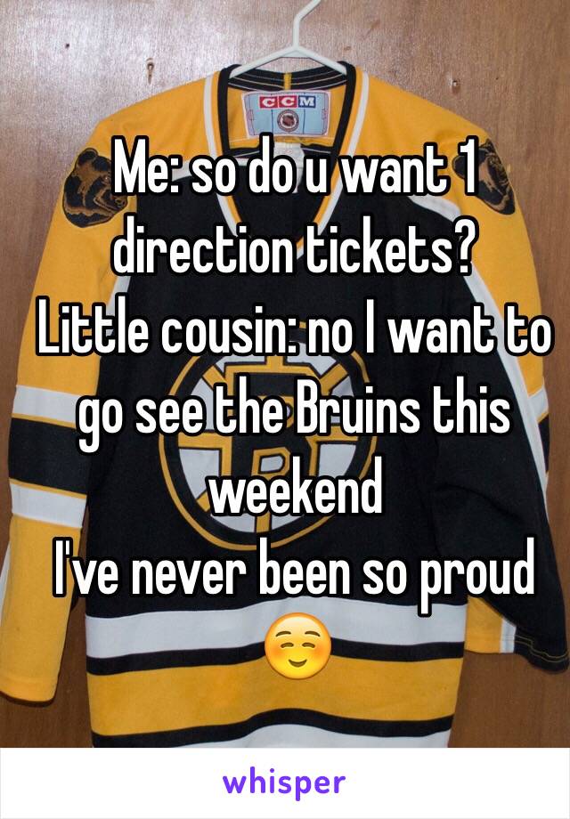 Me: so do u want 1 direction tickets?
Little cousin: no I want to go see the Bruins this weekend 
I've never been so proud ☺️