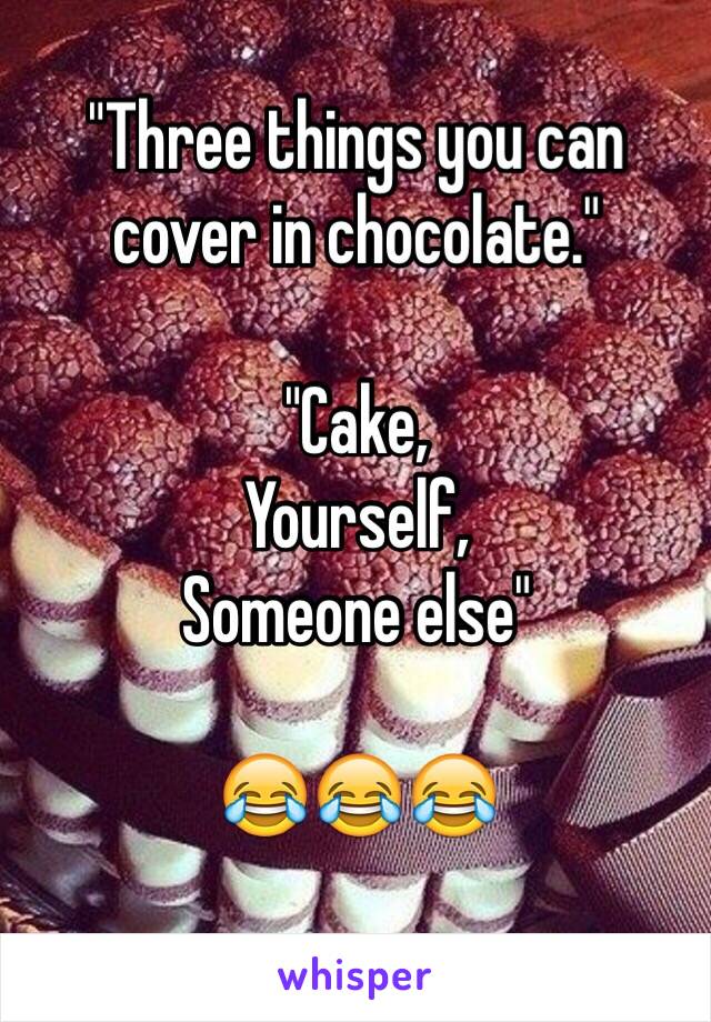 "Three things you can cover in chocolate."

"Cake,
Yourself,
Someone else"

😂😂😂