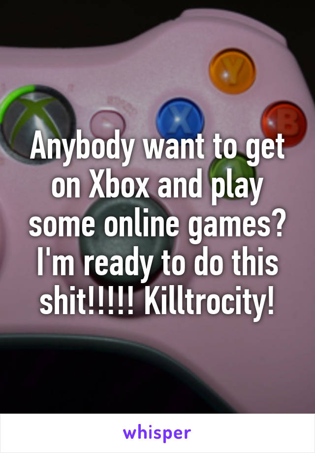 Anybody want to get on Xbox and play some online games? I'm ready to do this shit!!!!! Killtrocity!