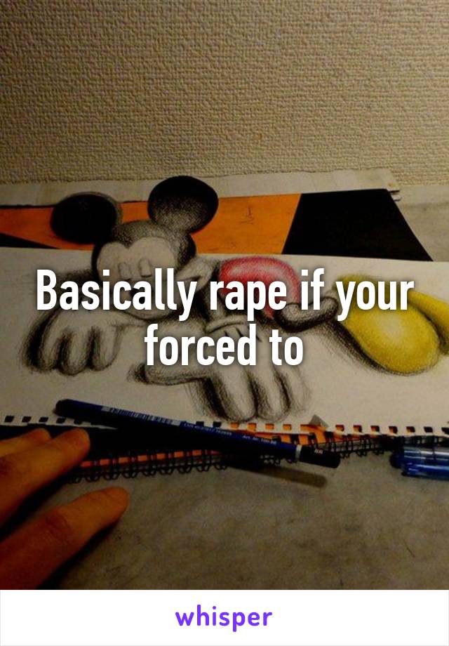 Basically rape if your forced to