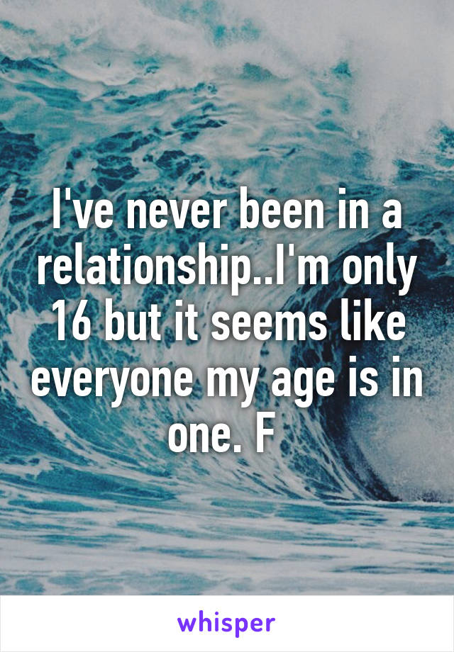 I've never been in a relationship..I'm only 16 but it seems like everyone my age is in one. F 