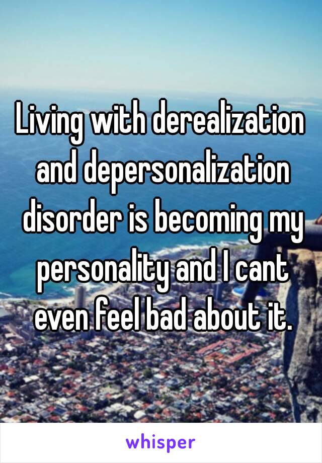 Living with derealization and depersonalization disorder is becoming my personality and I cant even feel bad about it.