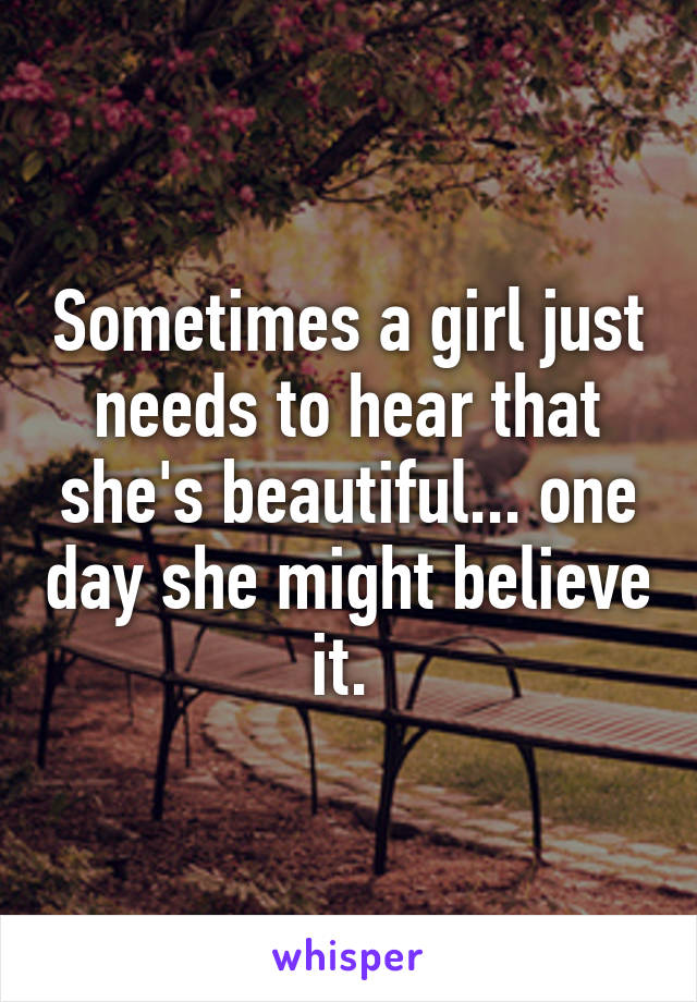 Sometimes a girl just needs to hear that she's beautiful... one day she might believe it. 