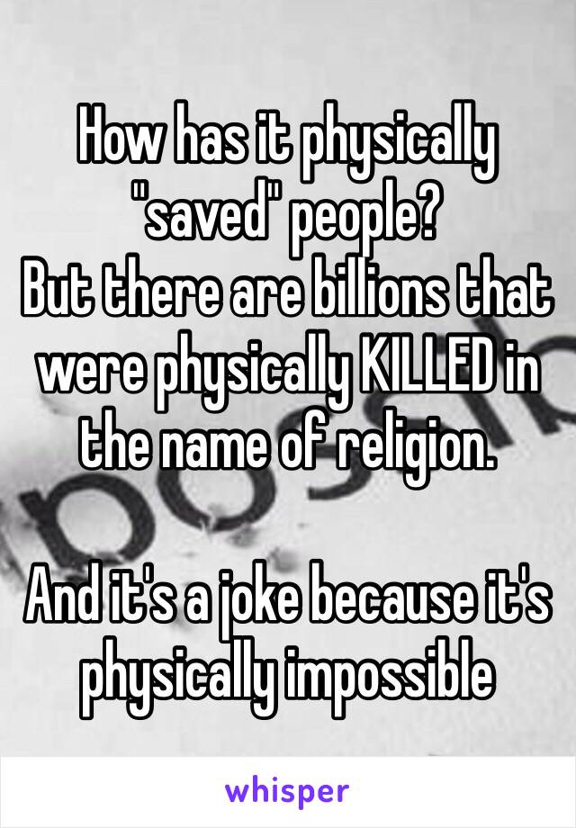 How has it physically "saved" people?
But there are billions that were physically KILLED in the name of religion.

And it's a joke because it's physically impossible