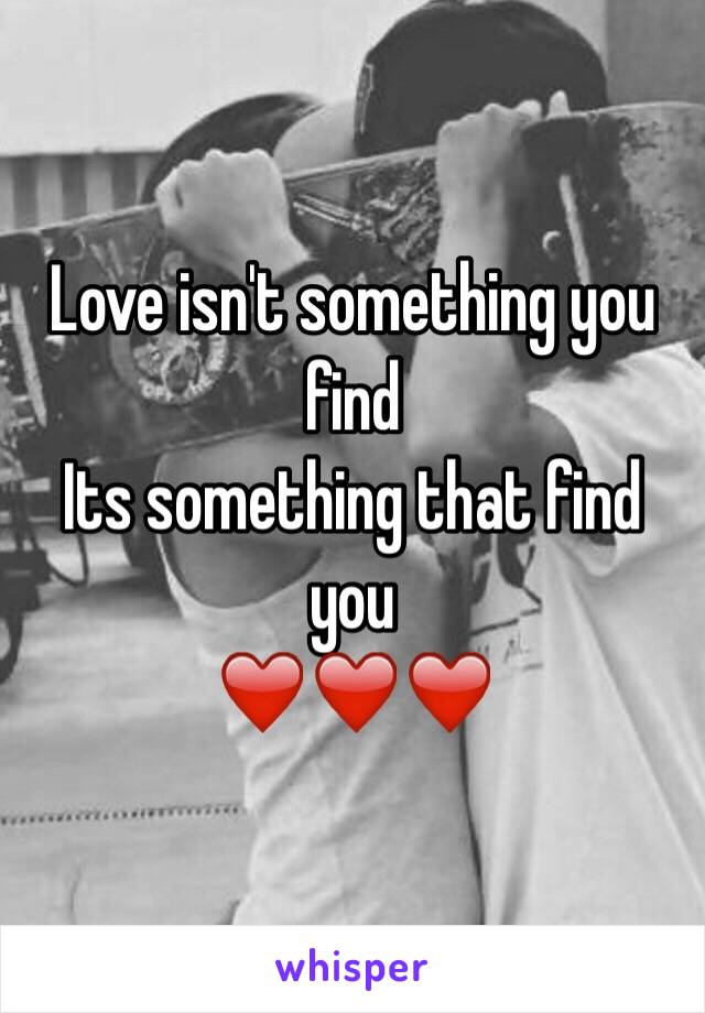 Love isn't something you find 
Its something that find you
❤️❤️❤️