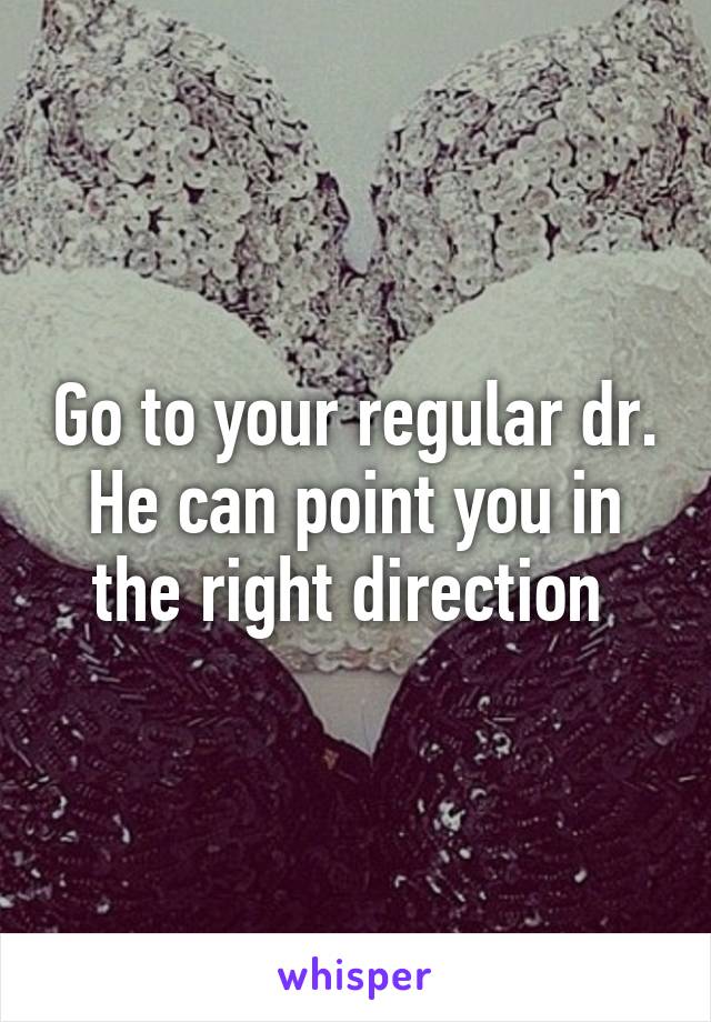 Go to your regular dr. He can point you in the right direction 