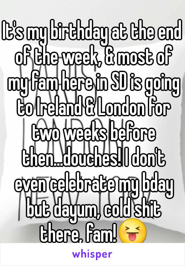 It's my birthday at the end of the week, & most of my fam here in SD is going to Ireland & London for two weeks before then...douches! I don't even celebrate my bday but dayum, cold shit there, fam!😝