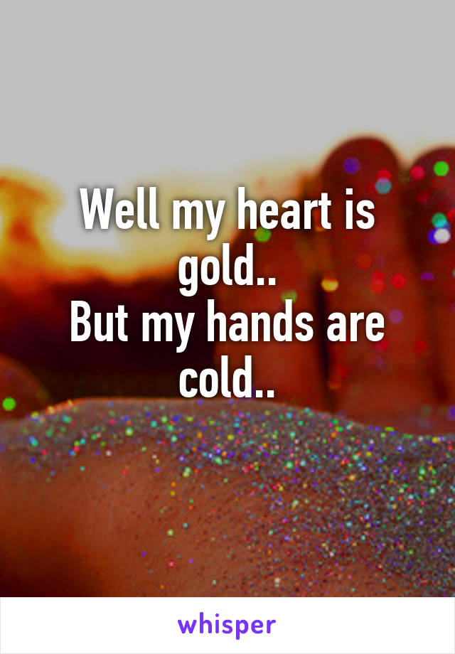 Well my heart is gold..
But my hands are cold..
