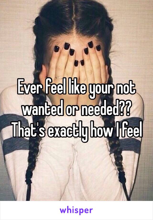 Ever feel like your not wanted or needed?? That's exactly how I feel