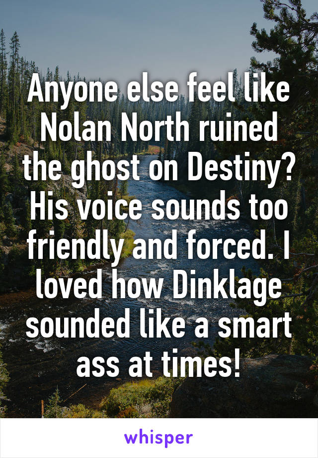 Anyone else feel like Nolan North ruined the ghost on Destiny? His voice sounds too friendly and forced. I loved how Dinklage sounded like a smart ass at times!