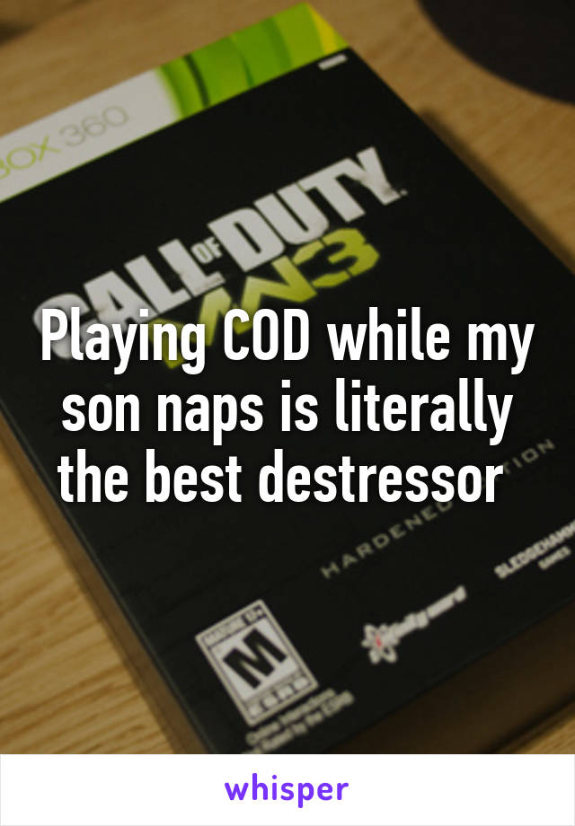 Playing COD while my son naps is literally the best destressor 