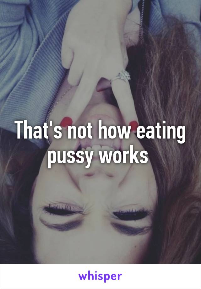 That's not how eating pussy works 