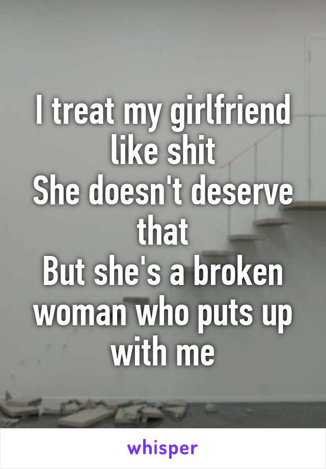 I treat my girlfriend like shit
She doesn't deserve that
But she's a broken woman who puts up with me