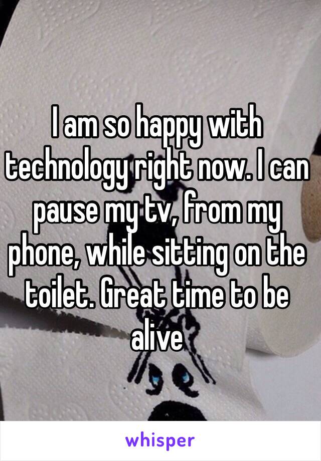 I am so happy with technology right now. I can pause my tv, from my phone, while sitting on the toilet. Great time to be alive