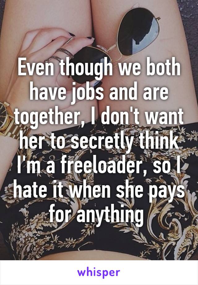 Even though we both have jobs and are together, I don't want her to secretly think I'm a freeloader, so I hate it when she pays for anything 