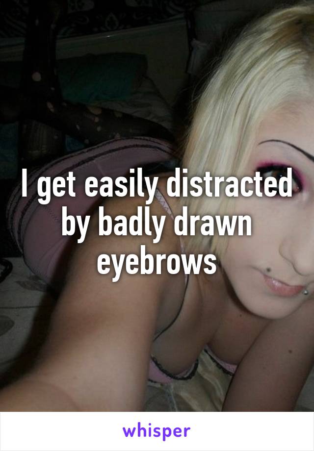 I get easily distracted by badly drawn eyebrows