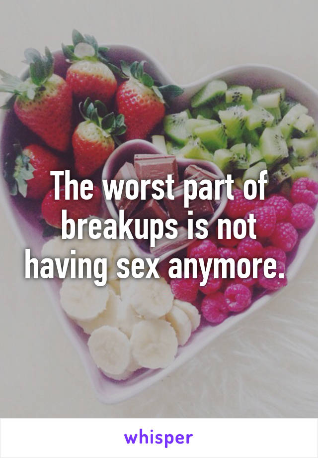 The worst part of breakups is not having sex anymore. 