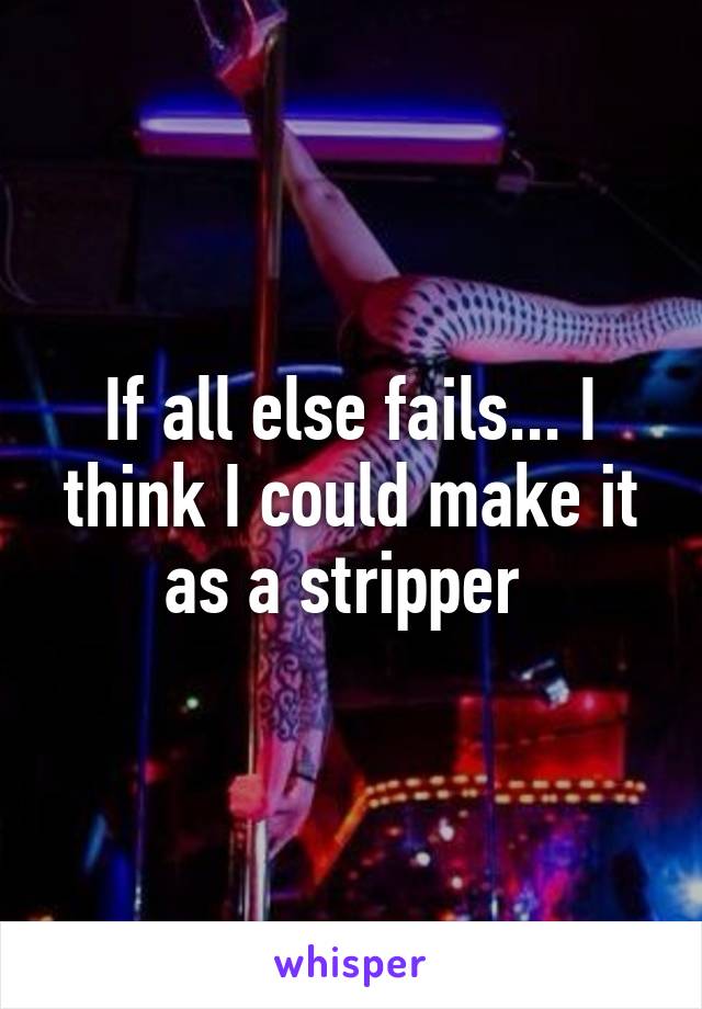 If all else fails... I think I could make it as a stripper 