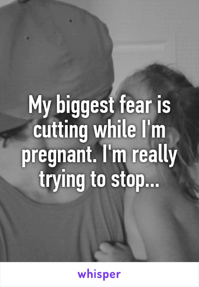 My biggest fear is cutting while I'm pregnant. I'm really trying to stop...