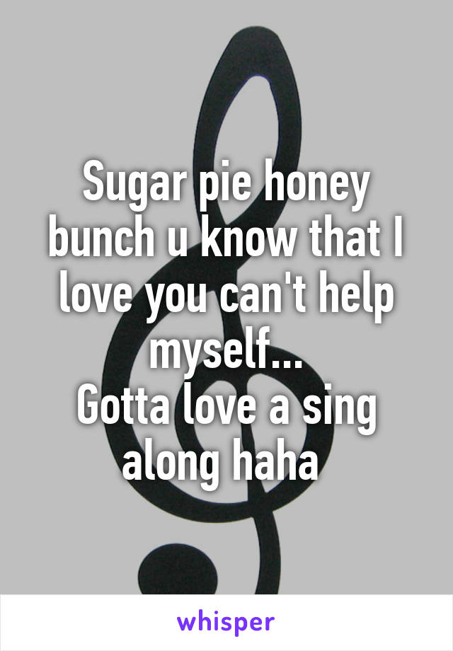 Sugar pie honey bunch u know that I love you can't help myself...
Gotta love a sing along haha 