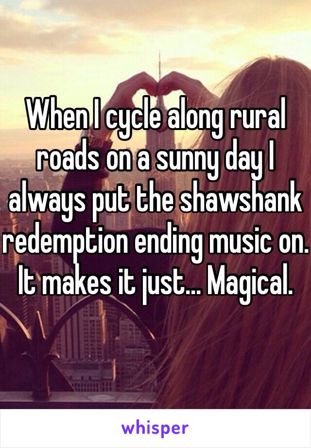 When I cycle along rural roads on a sunny day I always put the shawshank redemption ending music on. It makes it just... Magical.