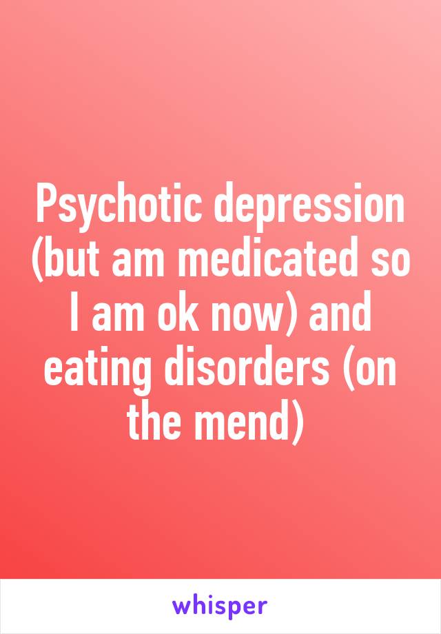 Psychotic depression (but am medicated so I am ok now) and eating disorders (on the mend) 