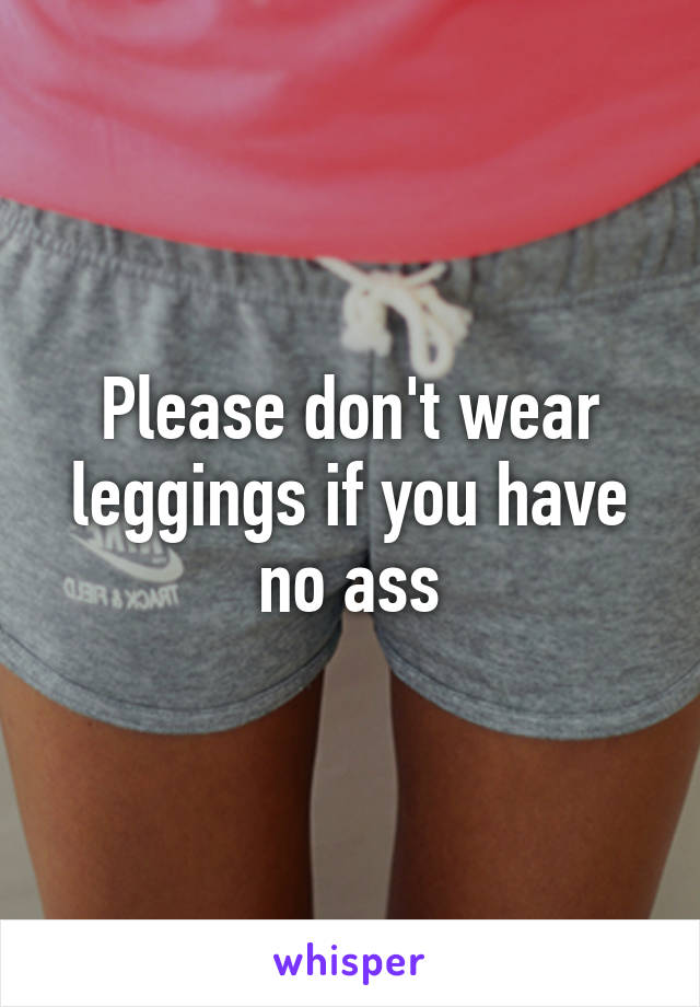 Please don't wear leggings if you have no ass