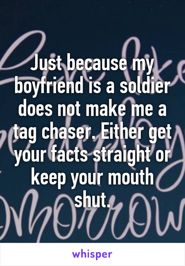 Just because my boyfriend is a soldier does not make me a tag chaser. Either get your facts straight or keep your mouth shut.