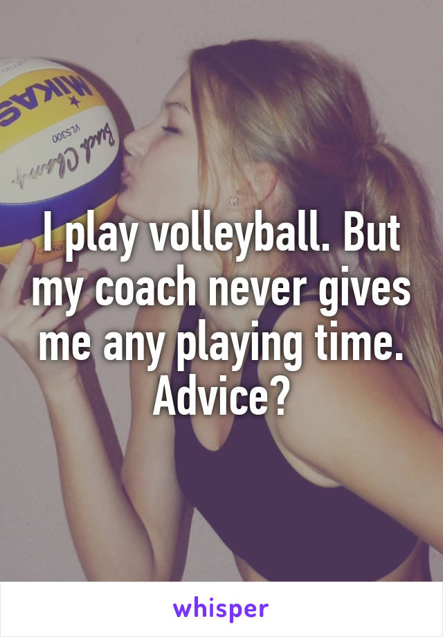 I play volleyball. But my coach never gives me any playing time. Advice?