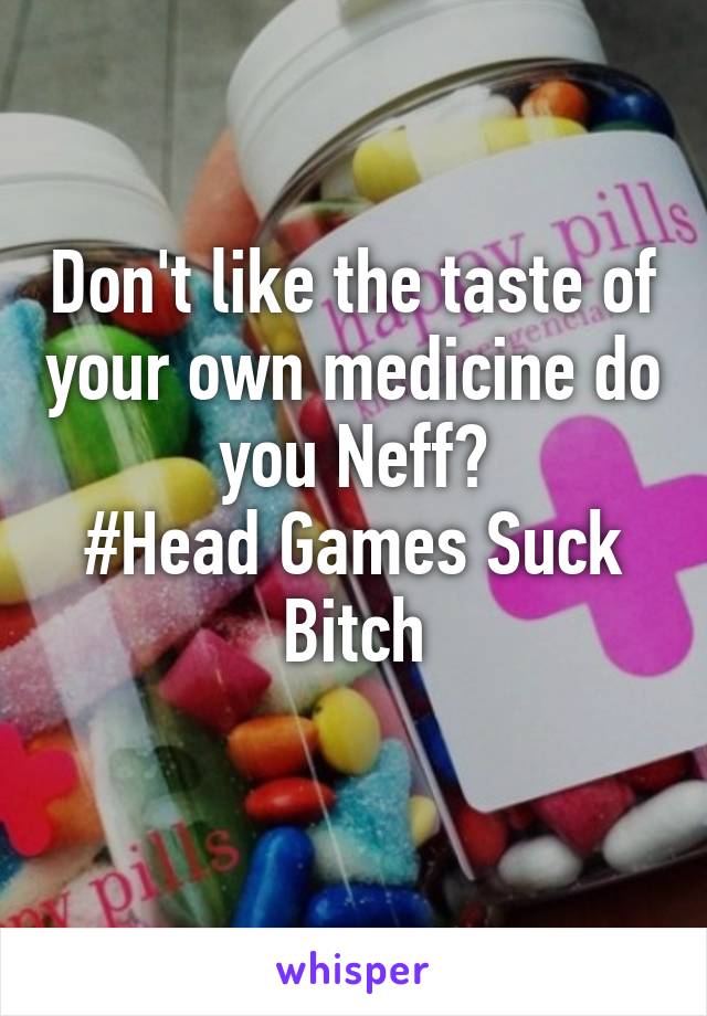 Don't like the taste of your own medicine do you Neff?
#Head Games Suck Bitch
