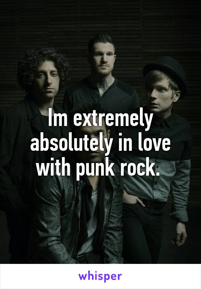 Im extremely absolutely in love with punk rock. 