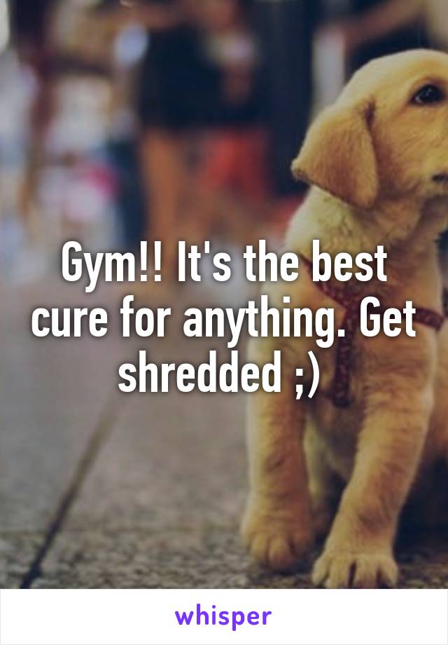 Gym!! It's the best cure for anything. Get shredded ;) 