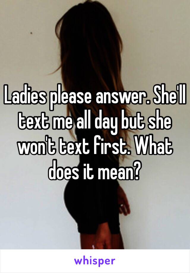 Ladies please answer. She'll text me all day but she won't text first. What does it mean?