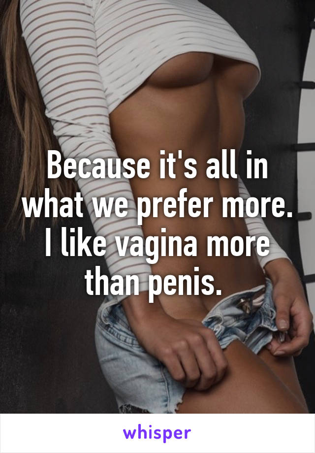 Because it's all in what we prefer more. I like vagina more than penis. 