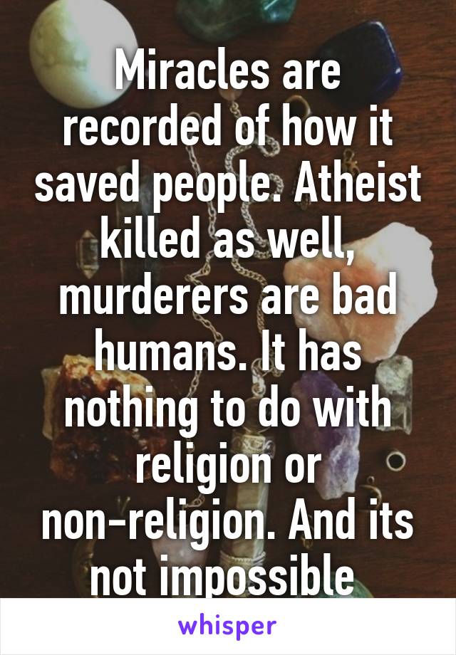 Miracles are recorded of how it saved people. Atheist killed as well, murderers are bad humans. It has nothing to do with religion or non-religion. And its not impossible 